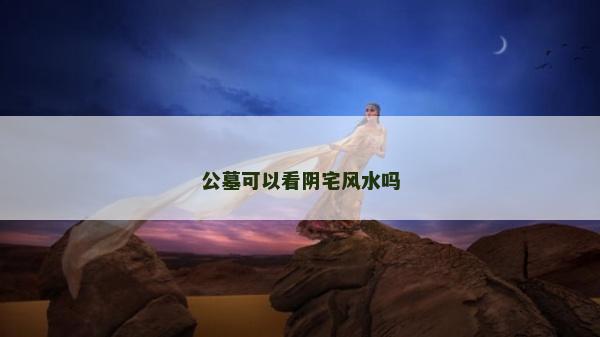 公墓可以看阴宅风水吗