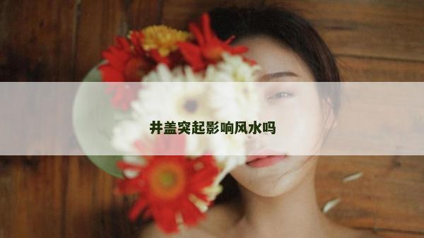 井盖突起影响风水吗