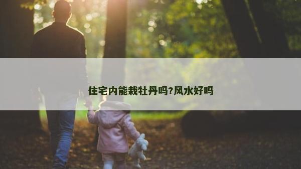住宅内能栽牡丹吗?风水好吗
