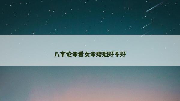 八字论命看女命婚姻好不好