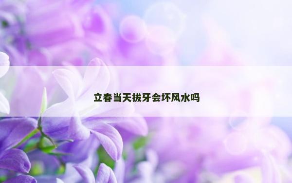 立春当天拔牙会坏风水吗