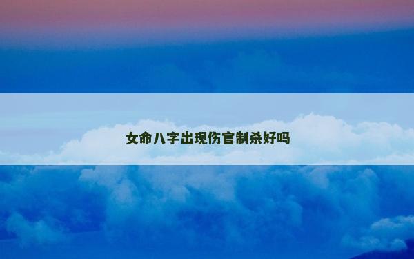 女命八字出现伤官制杀好吗