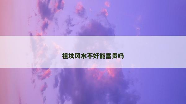 祖坟风水不好能富贵吗