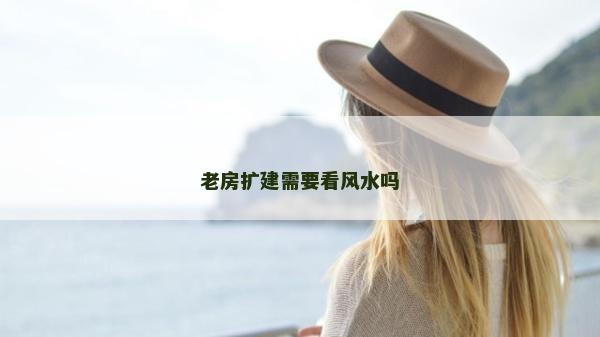 老房扩建需要看风水吗
