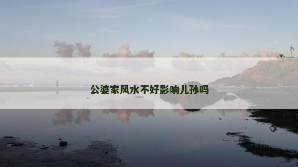 公婆家风水不好影响儿孙吗