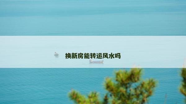 换新房能转运风水吗