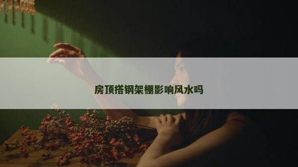 房顶搭钢架棚影响风水吗