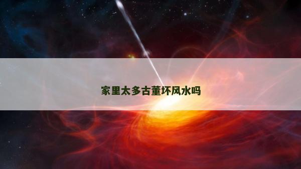 家里太多古董坏风水吗