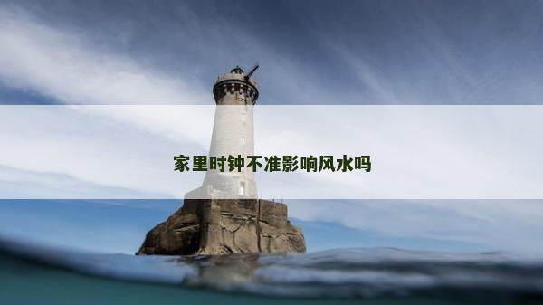 家里时钟不准影响风水吗