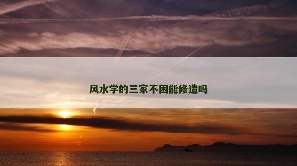 风水学的三家不困能修造吗