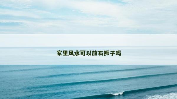 家里风水可以放石狮子吗