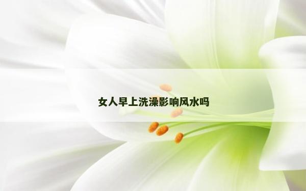 女人早上洗澡影响风水吗