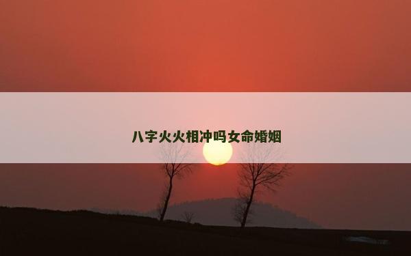 八字火火相冲吗女命婚姻