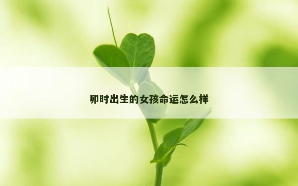 卯时出生的女孩命运怎么样