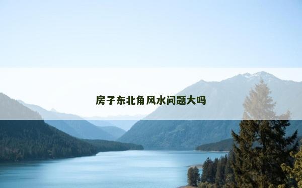 房子东北角风水问题大吗