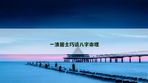 一清居士巧谈八字命理