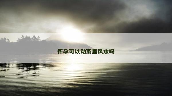 怀孕可以动家里风水吗