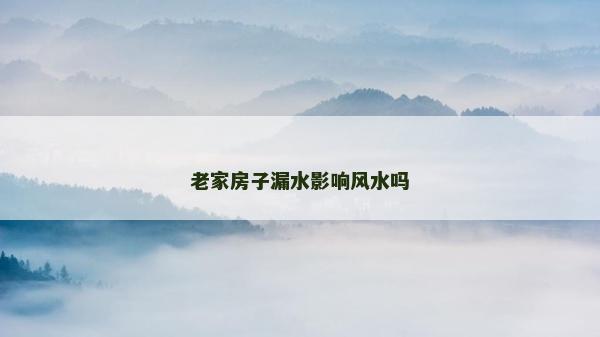 老家房子漏水影响风水吗