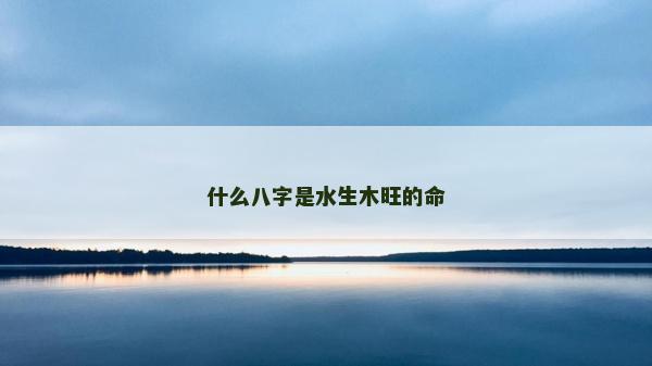 什么八字是水生木旺的命