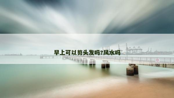早上可以剪头发吗?风水吗