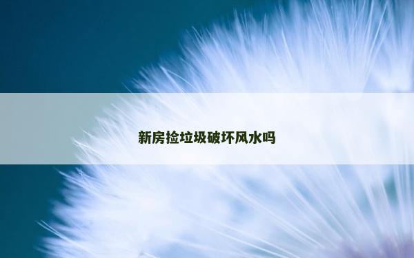 新房捡垃圾破坏风水吗