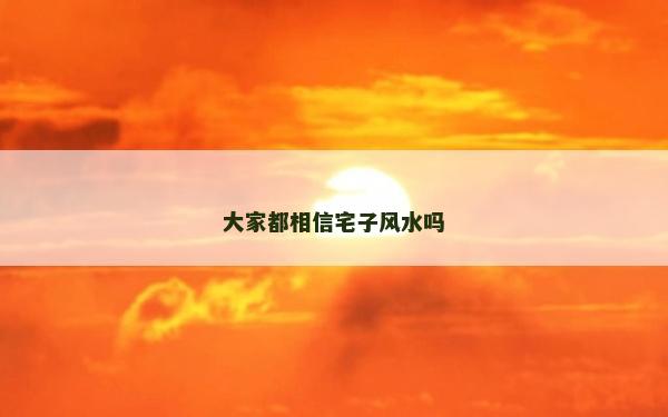大家都相信宅子风水吗