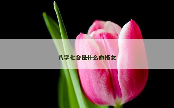 八字七合是什么命格女