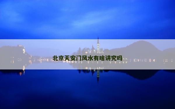 北京天安门风水有啥讲究吗