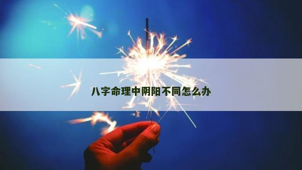 八字命理中阴阳不同怎么办