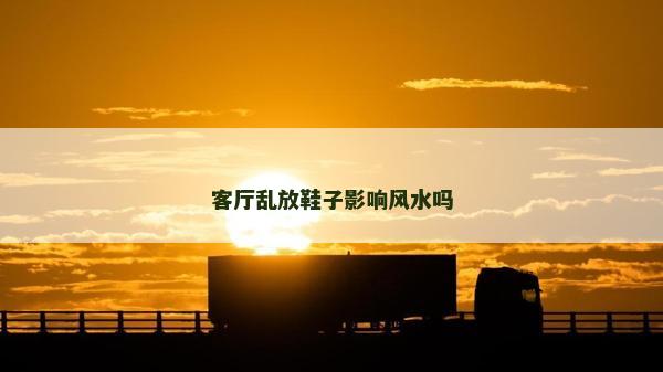 客厅乱放鞋子影响风水吗
