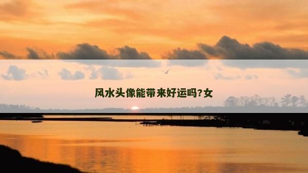 风水头像能带来好运吗?女