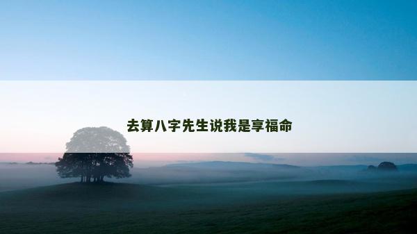 去算八字先生说我是享福命