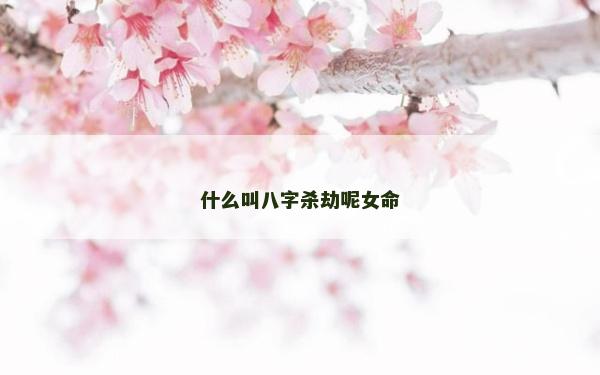 什么叫八字杀劫呢女命
