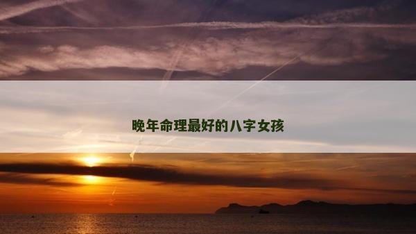 晚年命理最好的八字女孩