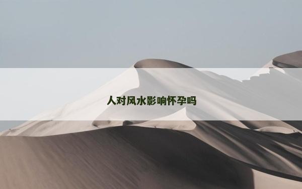 人对风水影响怀孕吗