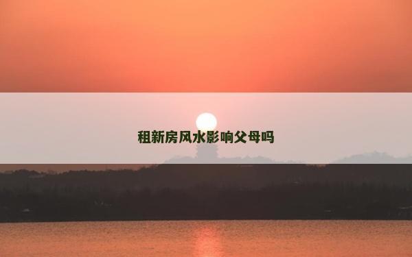 租新房风水影响父母吗