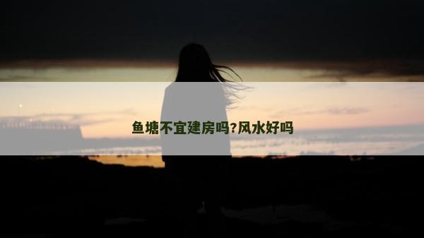 鱼塘不宜建房吗?风水好吗