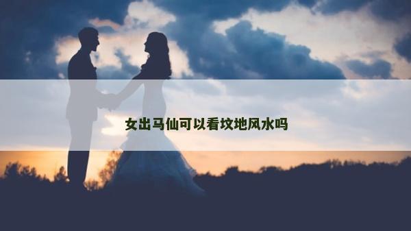 女出马仙可以看坟地风水吗