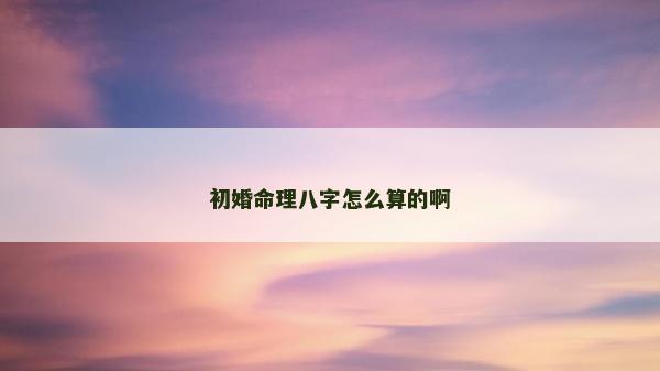 初婚命理八字怎么算的啊