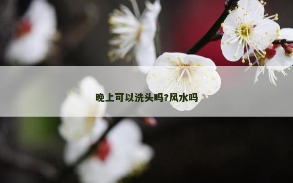 晚上可以洗头吗?风水吗