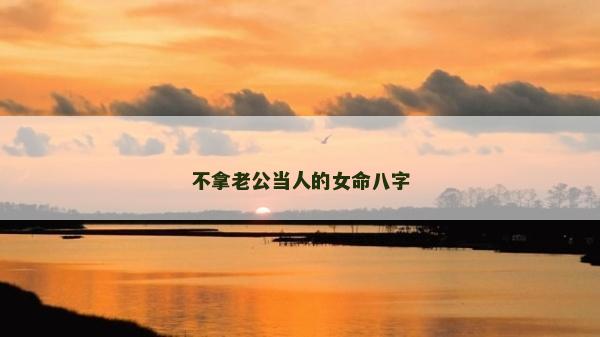 不拿老公当人的女命八字