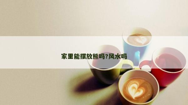 家里能摆放熊吗?风水吗