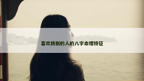 喜欢挑剔的人的八字命理特征