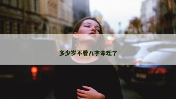多少岁不看八字命理了