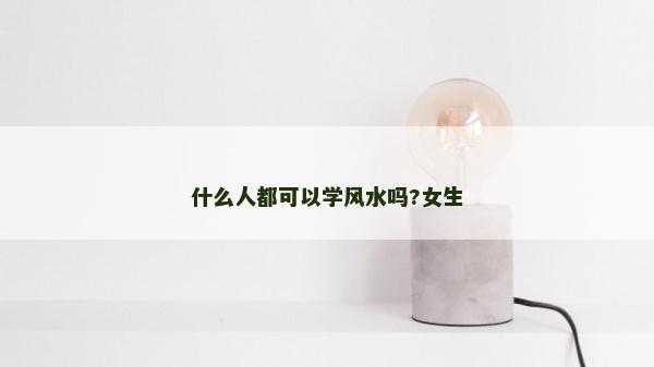 什么人都可以学风水吗?女生