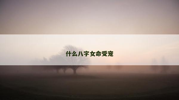 什么八字女命受宠