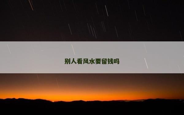 别人看风水要留钱吗