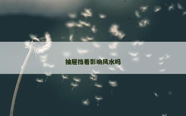 抽屉挡着影响风水吗