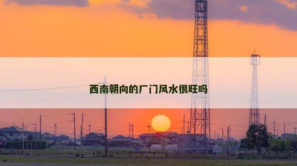 西南朝向的厂门风水很旺吗