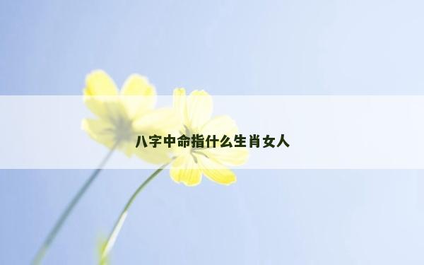 八字中命指什么生肖女人